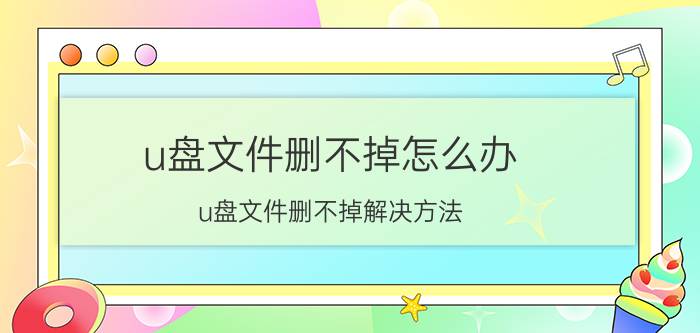 u盘文件删不掉怎么办 u盘文件删不掉解决方法